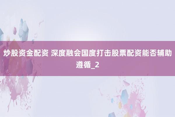炒股资金配资 深度融会国度打击股票配资能否辅助遵循_2