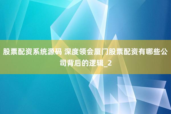 股票配资系统源码 深度领会厦门股票配资有哪些公司背后的逻辑_2