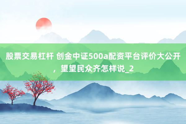 股票交易杠杆 创金中证500a配资平台评价大公开，望望民众齐怎样说_2