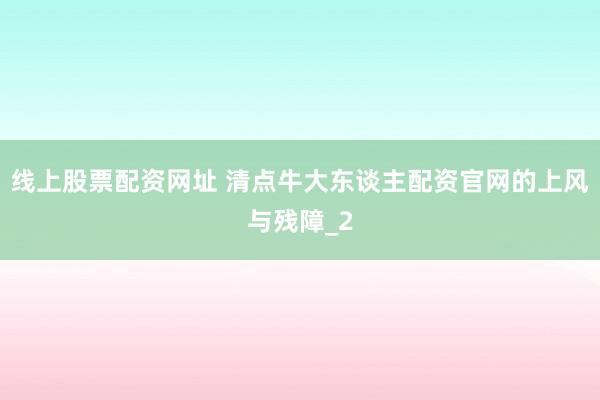 线上股票配资网址 清点牛大东谈主配资官网的上风与残障_2