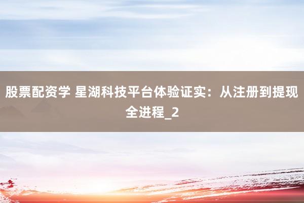股票配资学 星湖科技平台体验证实：从注册到提现全进程_2