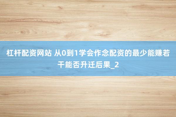 杠杆配资网站 从0到1学会作念配资的最少能赚若干能否升迁后果_2