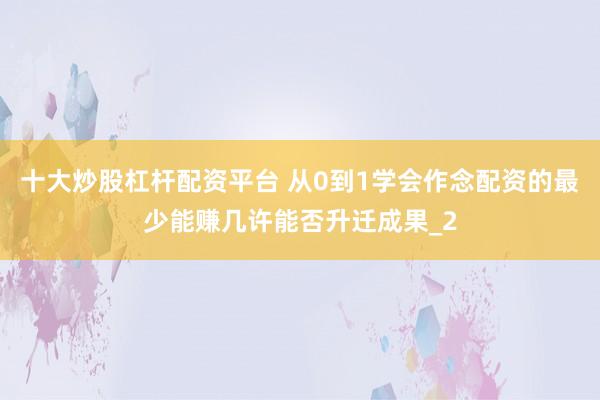 十大炒股杠杆配资平台 从0到1学会作念配资的最少能赚几许能否升迁成果_2