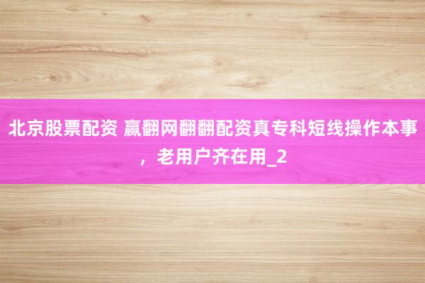 北京股票配资 赢翻网翻翻配资真专科短线操作本事，老用户齐在用_2