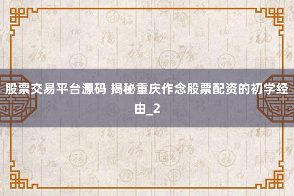 股票交易平台源码 揭秘重庆作念股票配资的初学经由_2