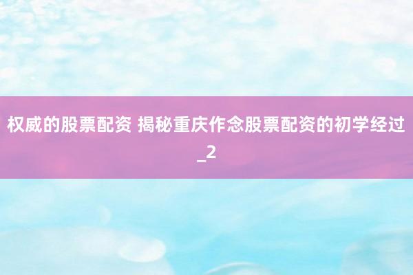 权威的股票配资 揭秘重庆作念股票配资的初学经过_2