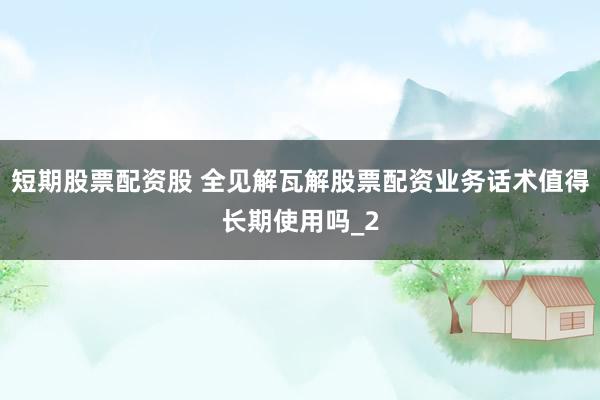 短期股票配资股 全见解瓦解股票配资业务话术值得长期使用吗_2