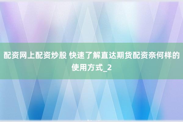 配资网上配资炒股 快速了解直达期货配资奈何样的使用方式_2