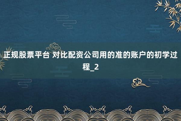 正规股票平台 对比配资公司用的准的账户的初学过程_2
