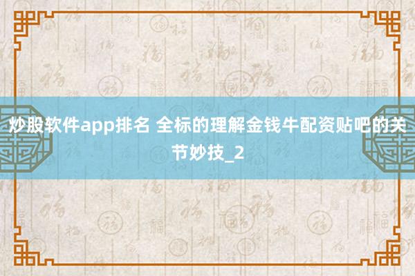 炒股软件app排名 全标的理解金钱牛配资贴吧的关节妙技_2