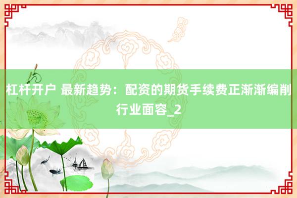 杠杆开户 最新趋势：配资的期货手续费正渐渐编削行业面容_2