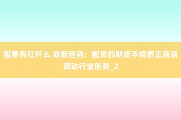 股票有杠杆么 最新趋势：配资的期货手续费正渐渐调动行业形势_2