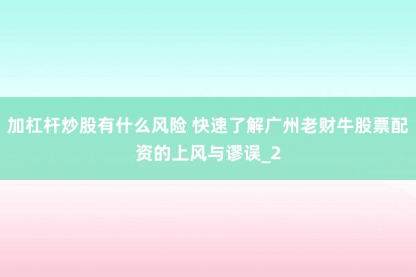 加杠杆炒股有什么风险 快速了解广州老财牛股票配资的上风与谬误_2