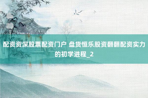 配资资深股票配资门户 盘货恒乐股资翻翻配资实力的初学进程_2