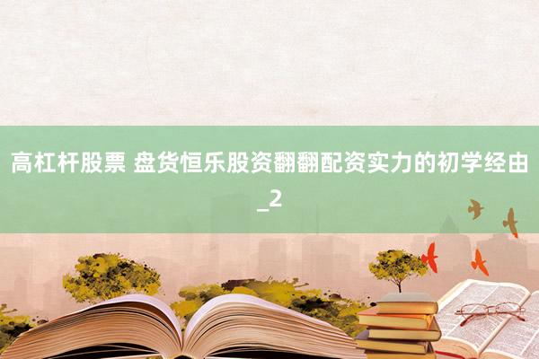 高杠杆股票 盘货恒乐股资翻翻配资实力的初学经由_2
