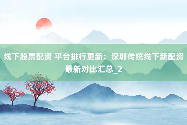 线下股票配资 平台排行更新：深圳传统线下新配资最新对比汇总_2