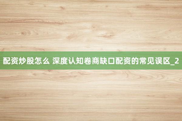 配资炒股怎么 深度认知卷商缺口配资的常见误区_2