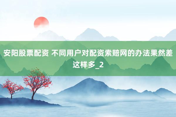 安阳股票配资 不同用户对配资索赔网的办法果然差这样多_2