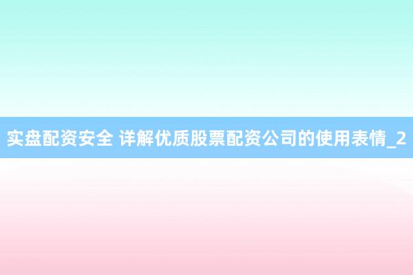 实盘配资安全 详解优质股票配资公司的使用表情_2