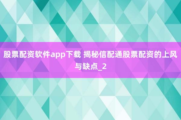 股票配资软件app下载 揭秘信配通股票配资的上风与缺点_2