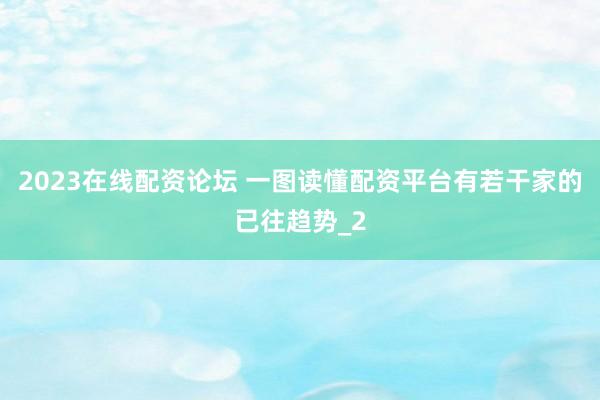 2023在线配资论坛 一图读懂配资平台有若干家的已往趋势_2