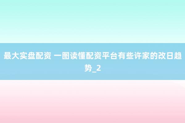 最大实盘配资 一图读懂配资平台有些许家的改日趋势_2