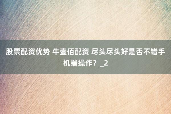 股票配资优势 牛壹佰配资 尽头尽头好是否不错手机端操作？_2