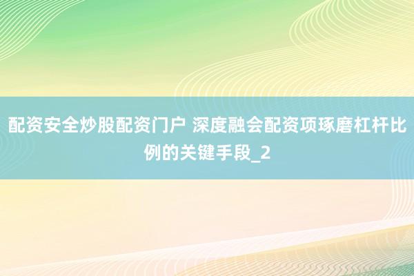 配资安全炒股配资门户 深度融会配资项琢磨杠杆比例的关键手段_2