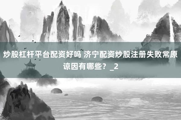 炒股杠杆平台配资好吗 济宁配资炒股注册失败常原谅因有哪些？_2
