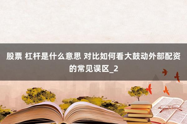 股票 杠杆是什么意思 对比如何看大鼓动外部配资的常见误区_2