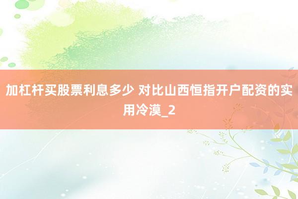 加杠杆买股票利息多少 对比山西恒指开户配资的实用冷漠_2