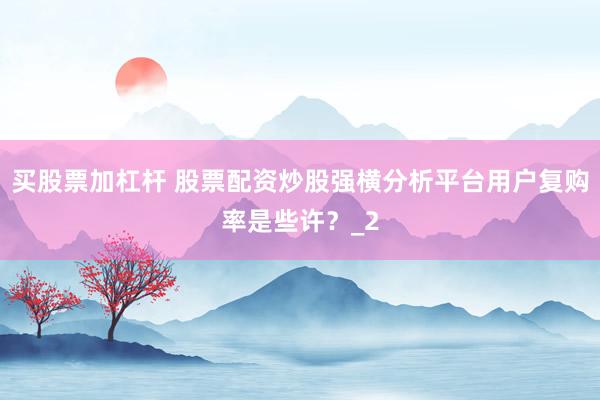买股票加杠杆 股票配资炒股强横分析平台用户复购率是些许？_2