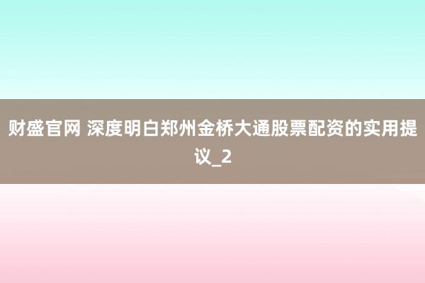 财盛官网 深度明白郑州金桥大通股票配资的实用提议_2