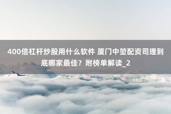 400倍杠杆炒股用什么软件 厦门中堃配资司理到底哪家最佳？附榜单解读_2