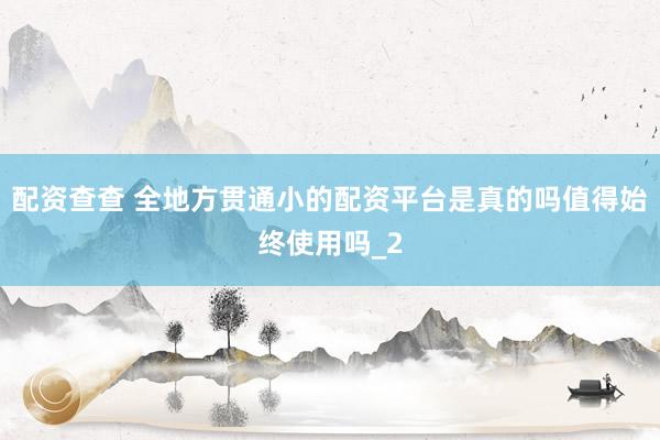 配资查查 全地方贯通小的配资平台是真的吗值得始终使用吗_2