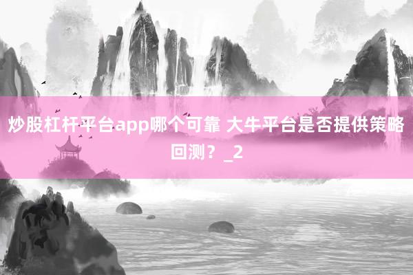 炒股杠杆平台app哪个可靠 大牛平台是否提供策略回测？_2