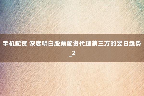 手机配资 深度明白股票配资代理第三方的翌日趋势_2