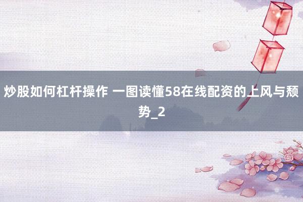 炒股如何杠杆操作 一图读懂58在线配资的上风与颓势_2