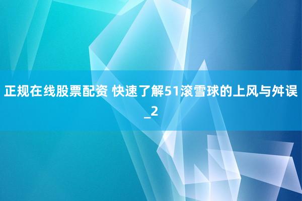 正规在线股票配资 快速了解51滚雪球的上风与舛误_2