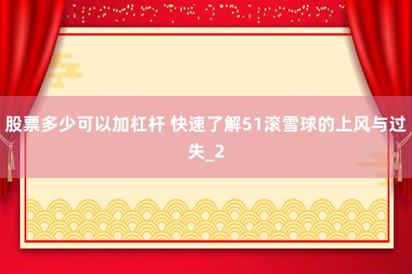 股票多少可以加杠杆 快速了解51滚雪球的上风与过失_2