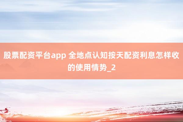 股票配资平台app 全地点认知按天配资利息怎样收的使用情势_2