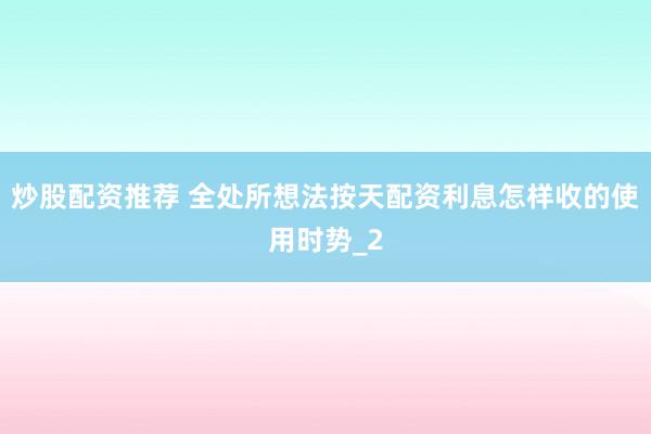 炒股配资推荐 全处所想法按天配资利息怎样收的使用时势_2