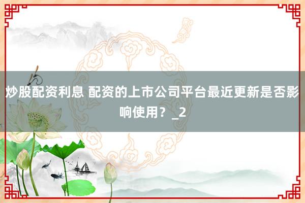 炒股配资利息 配资的上市公司平台最近更新是否影响使用？_2