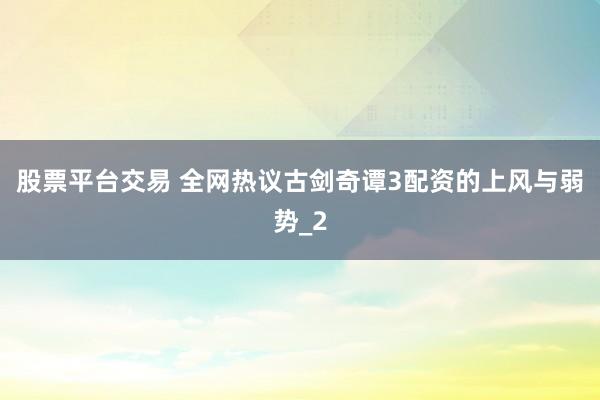股票平台交易 全网热议古剑奇谭3配资的上风与弱势_2
