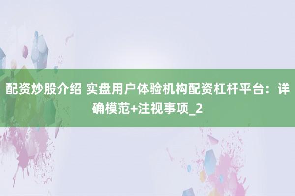 配资炒股介绍 实盘用户体验机构配资杠杆平台：详确模范+注视事项_2
