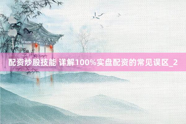 配资炒股技能 详解100%实盘配资的常见误区_2