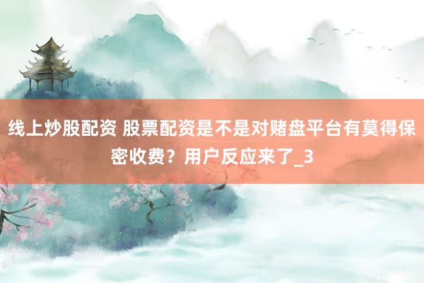 线上炒股配资 股票配资是不是对赌盘平台有莫得保密收费？用户反应来了_3