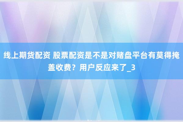 线上期货配资 股票配资是不是对赌盘平台有莫得掩盖收费？用户反应来了_3