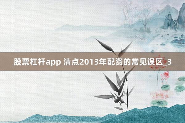 股票杠杆app 清点2013年配资的常见误区_3