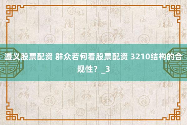 遵义股票配资 群众若何看股票配资 3210结构的合规性？_3